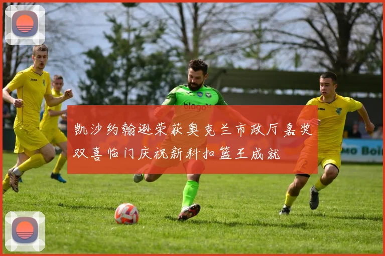凯沙约翰逊荣获奥克兰市政厅嘉奖双喜临门庆祝新科扣篮王成就