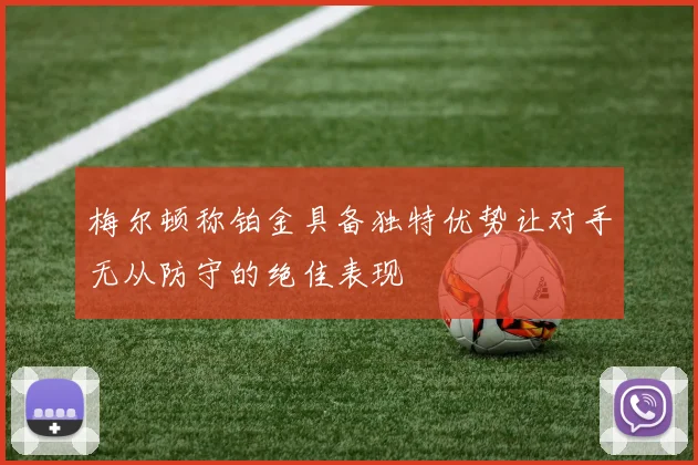 梅尔顿称铂金具备独特优势让对手无从防守的绝佳表现