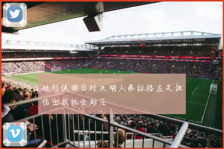 独行侠明日对决湖人弗拉格左足扭伤出战机会渺茫