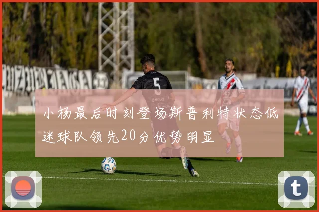 小杨最后时刻登场斯普利特状态低迷球队领先20分优势明显