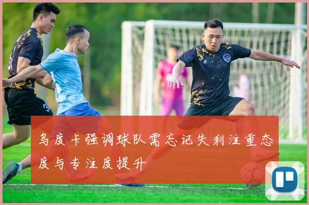 乌度卡强调球队需忘记失利注重态度与专注度提升