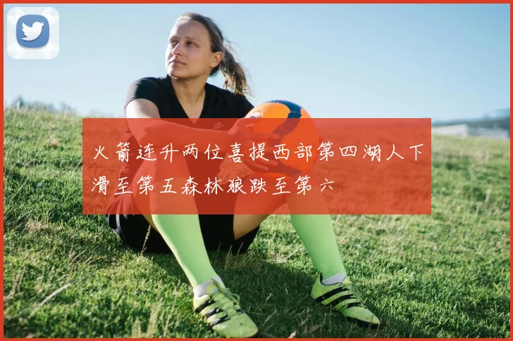 火箭连升两位喜提西部第四湖人下滑至第五森林狼跌至第六