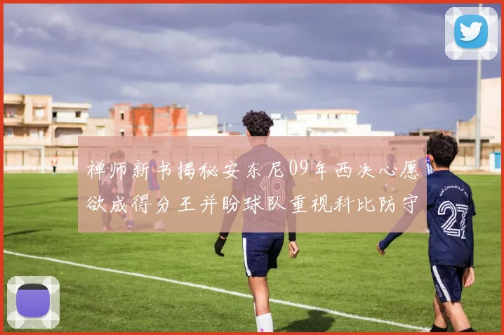 禅师新书揭秘安东尼09年西决心愿欲成得分王并盼球队重视科比防守