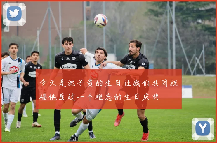 今天是沈子贵的生日让我们共同祝福他度过一个难忘的生日庆典