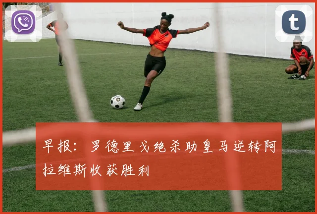 早报：罗德里戈绝杀助皇马逆转阿拉维斯收获胜利