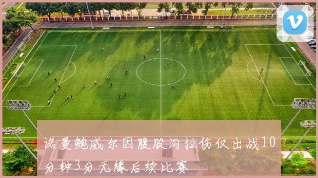 诺曼鲍威尔因腹股沟拉伤仅出战10分钟3分无缘后续比赛