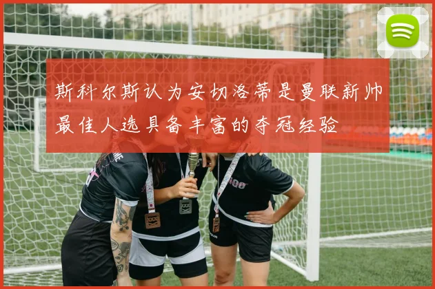 斯科尔斯认为安切洛蒂是曼联新帅最佳人选具备丰富的夺冠经验
