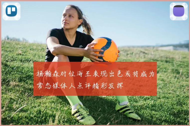杨瀚森对位海王表现出色或将成为常态媒体人点评精彩发挥