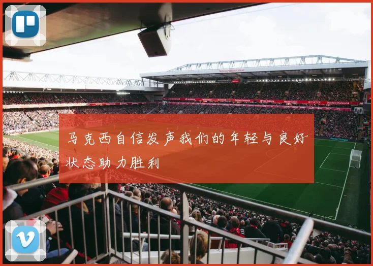 马克西自信发声我们的年轻与良好状态助力胜利