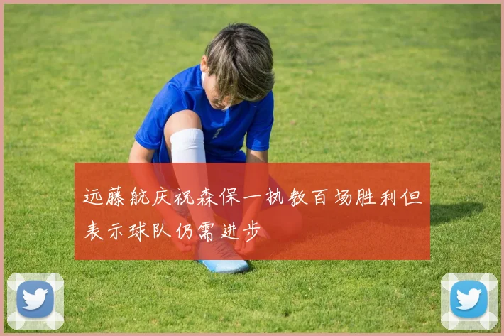 远藤航庆祝森保一执教百场胜利但表示球队仍需进步