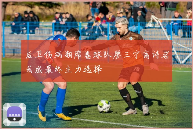后卫伤病潮席卷球队廖三宁高诗岩或成最终主力选择