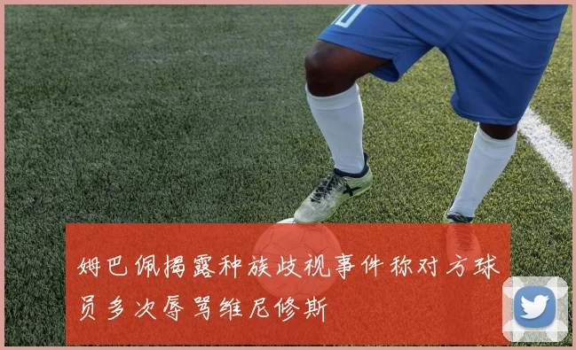 姆巴佩揭露种族歧视事件称对方球员多次辱骂维尼修斯