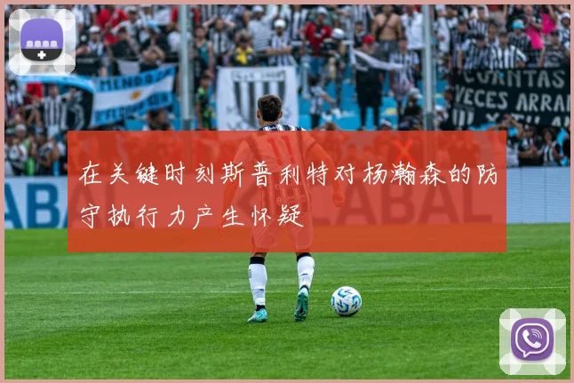 在关键时刻斯普利特对杨瀚森的防守执行力产生怀疑