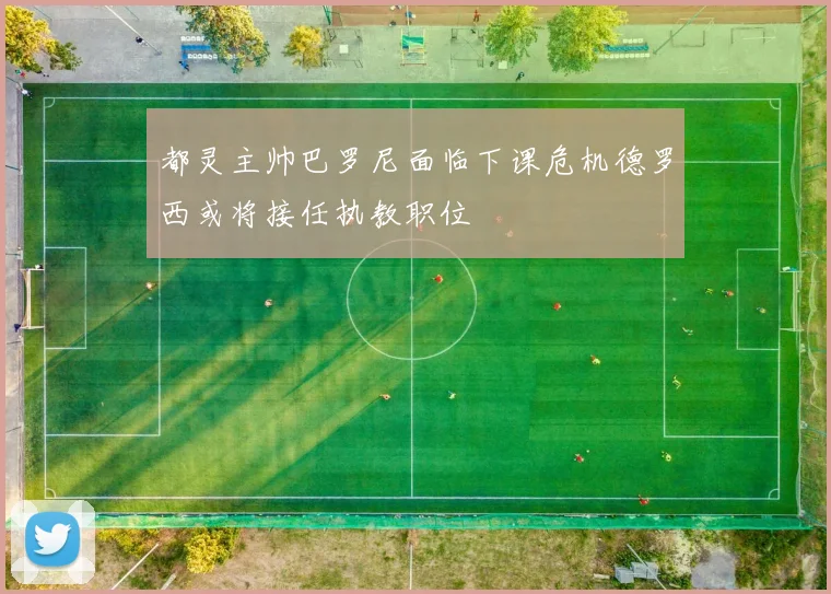 都灵主帅巴罗尼面临下课危机德罗西或将接任执教职位