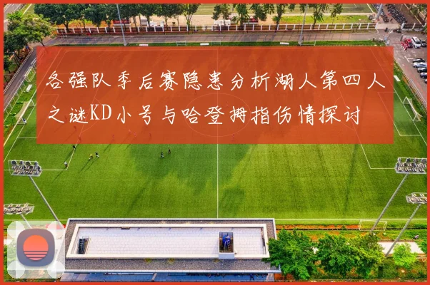 各强队季后赛隐患分析湖人第四人之谜KD小号与哈登拇指伤情探讨