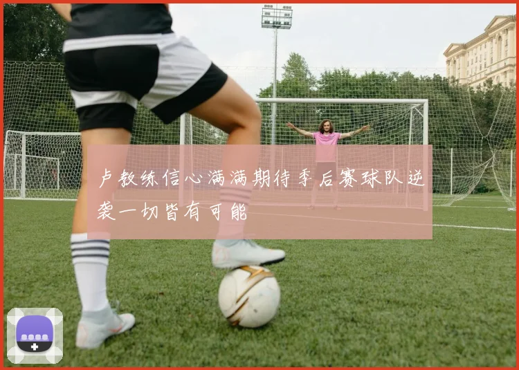 卢教练信心满满期待季后赛球队逆袭一切皆有可能