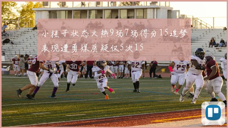 小桂子状态火热9场7场得分15追梦表现遭勇媒质疑仅5次15