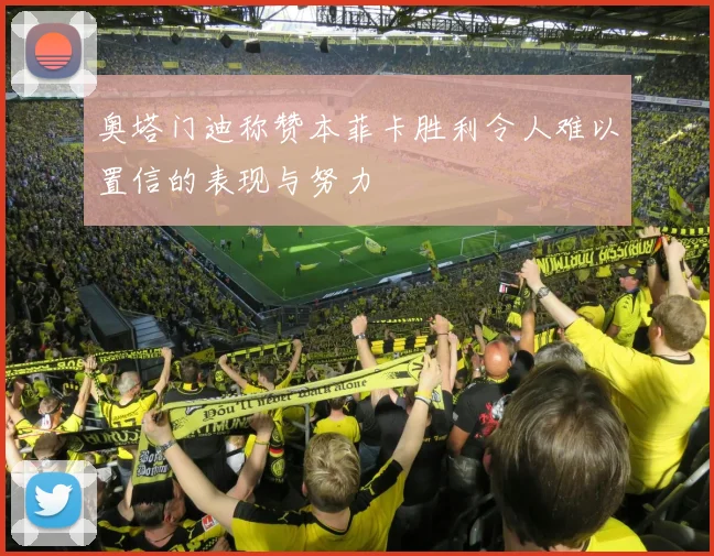 奥塔门迪称赞本菲卡胜利令人难以置信的表现与努力