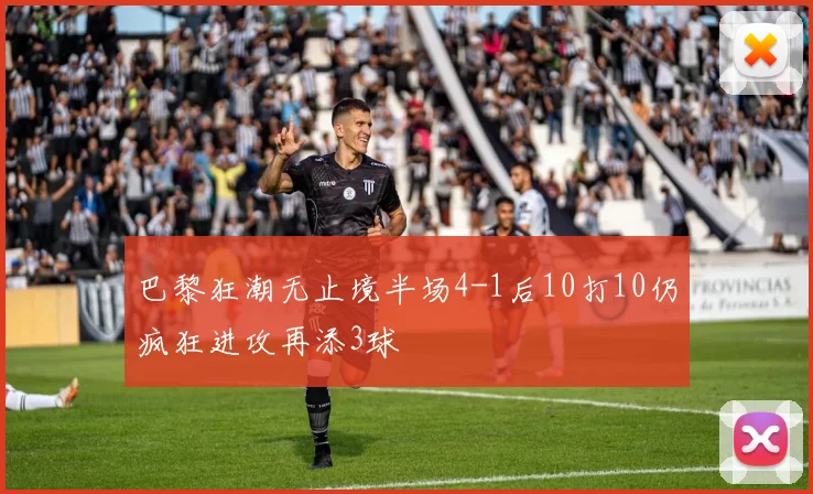 巴黎狂潮无止境半场4-1后10打10仍疯狂进攻再添3球