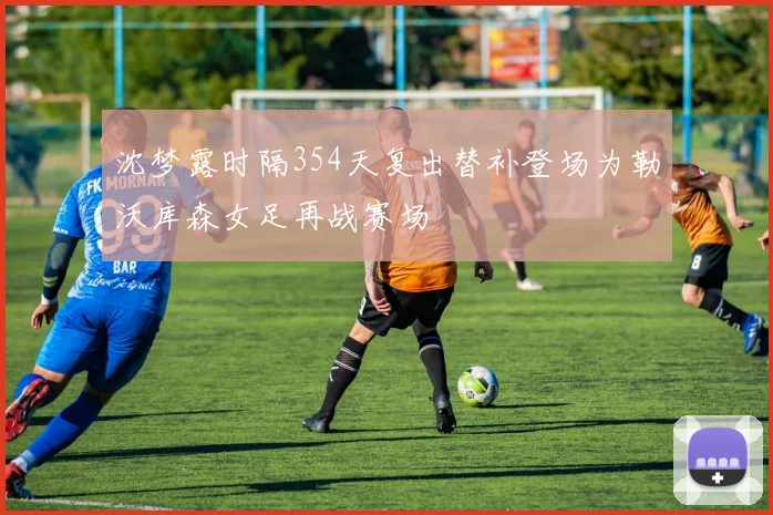 沈梦露时隔354天复出替补登场为勒沃库森女足再战赛场