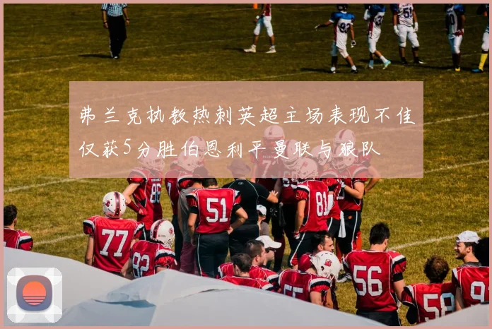 弗兰克执教热刺英超主场表现不佳仅获5分胜伯恩利平曼联与狼队