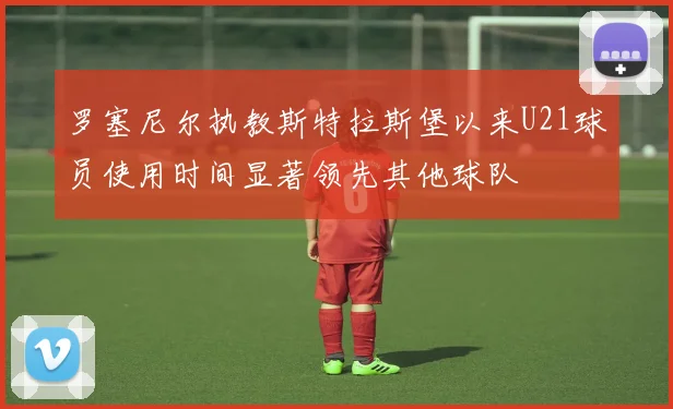 罗塞尼尔执教斯特拉斯堡以来U21球员使用时间显著领先其他球队
