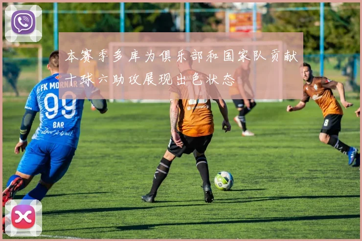 本赛季多库为俱乐部和国家队贡献十球六助攻展现出色状态