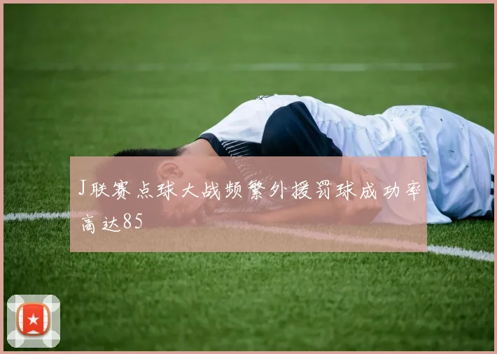 J联赛点球大战频繁外援罚球成功率高达85