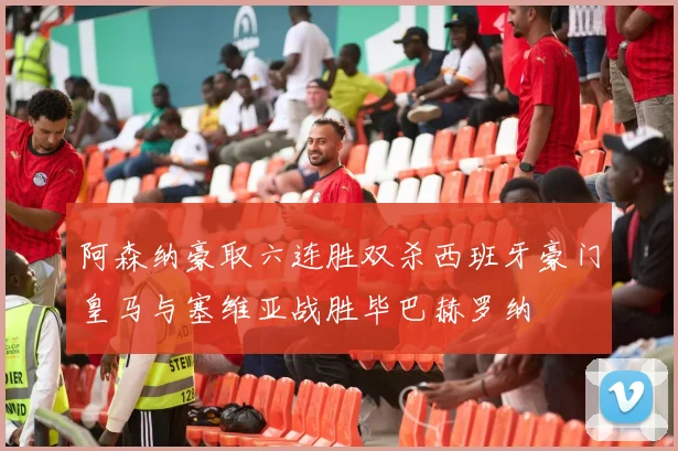 阿森纳豪取六连胜双杀西班牙豪门皇马与塞维亚战胜毕巴赫罗纳