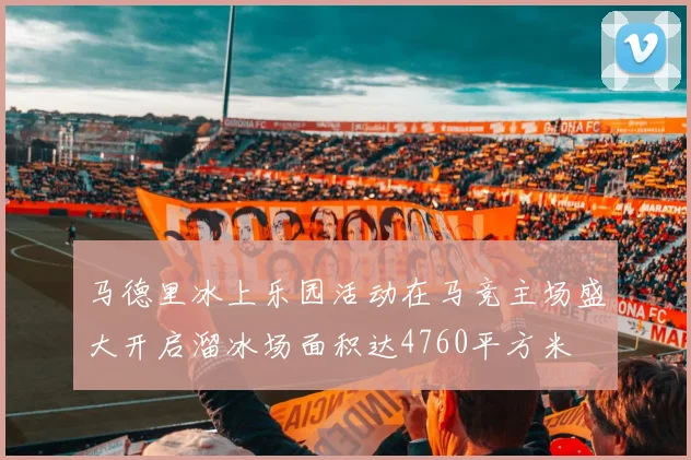 马德里冰上乐园活动在马竞主场盛大开启溜冰场面积达4760平方米