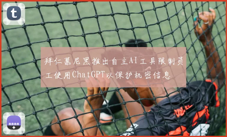 拜仁慕尼黑推出自主AI工具限制员工使用ChatGPT以保护机密信息