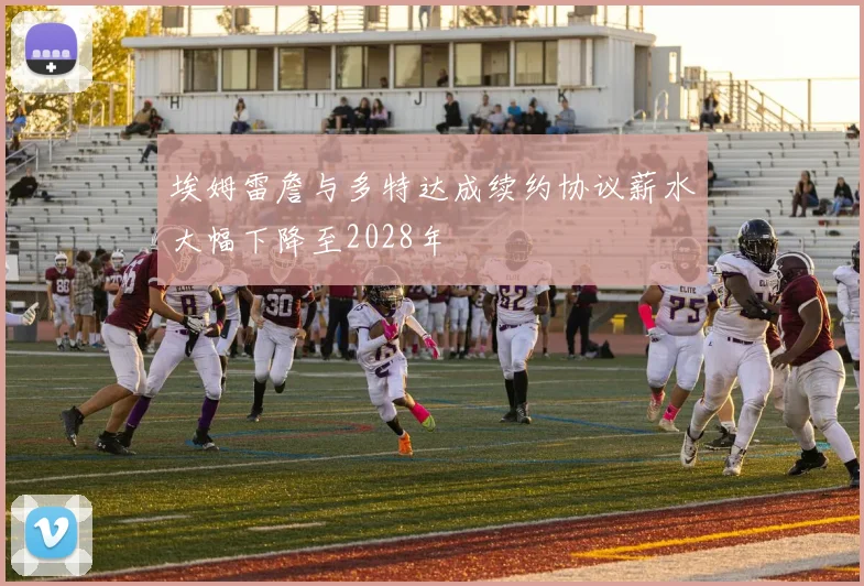 埃姆雷詹与多特达成续约协议薪水大幅下降至2028年