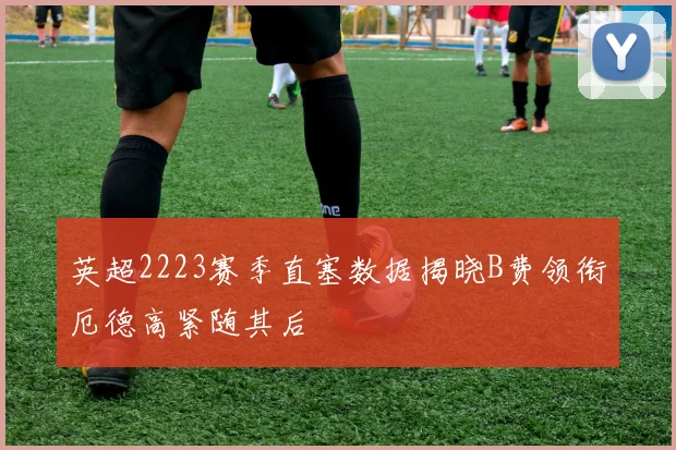 英超2223赛季直塞数据揭晓B费领衔厄德高紧随其后