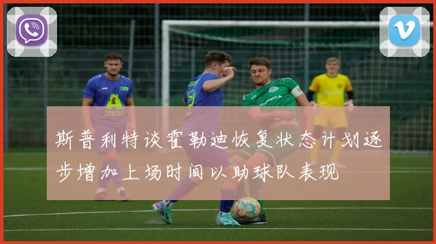 斯普利特谈霍勒迪恢复状态计划逐步增加上场时间以助球队表现