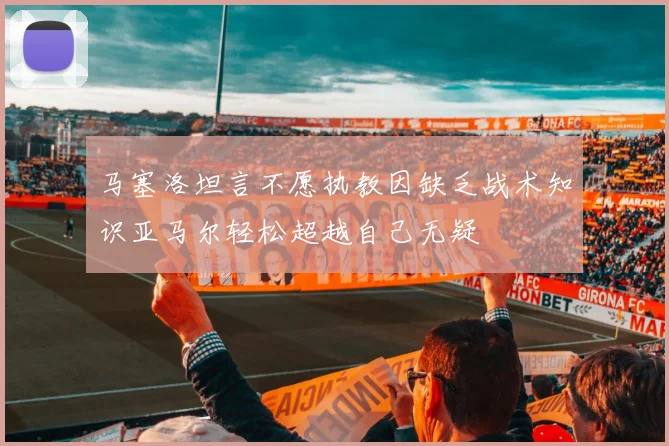 马塞洛坦言不愿执教因缺乏战术知识亚马尔轻松超越自己无疑
