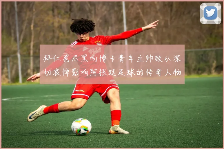 拜仁慕尼黑向博卡青年主帅致以深切哀悼影响阿根廷足球的传奇人物