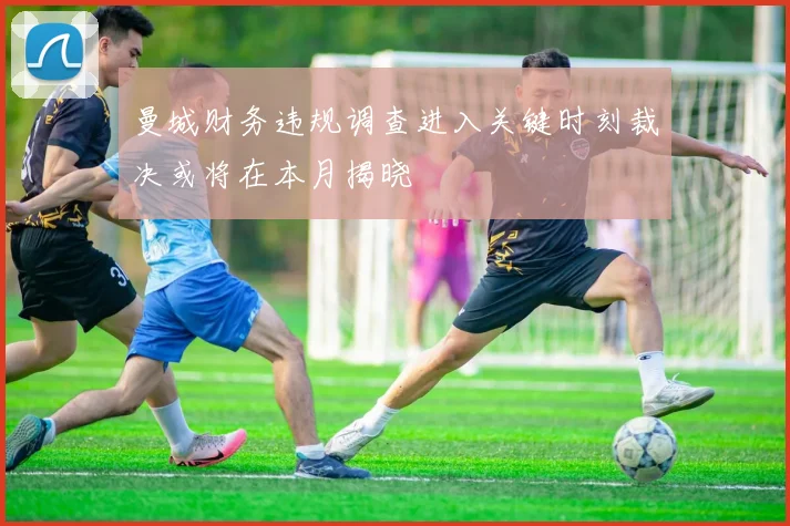曼城财务违规调查进入关键时刻裁决或将在本月揭晓