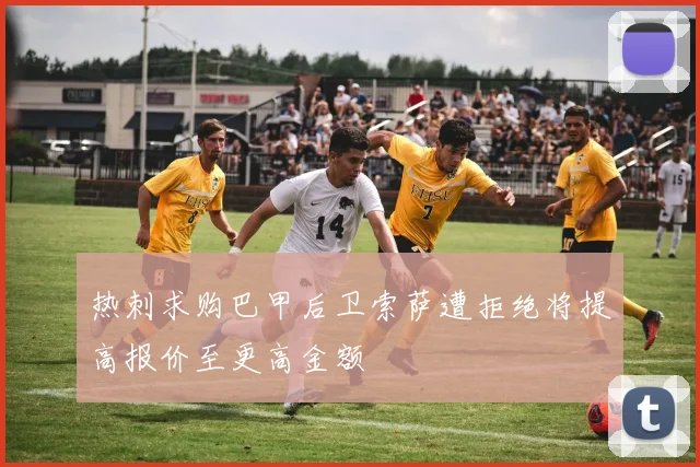 热刺求购巴甲后卫索萨遭拒绝将提高报价至更高金额