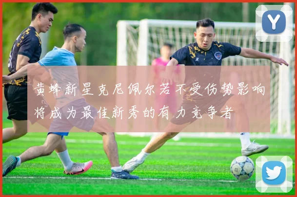 黄蜂新星克尼佩尔若不受伤势影响将成为最佳新秀的有力竞争者