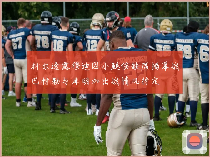 科尔透露穆迪因小腿伤缺席揭幕战巴特勒与库明加出战情况待定