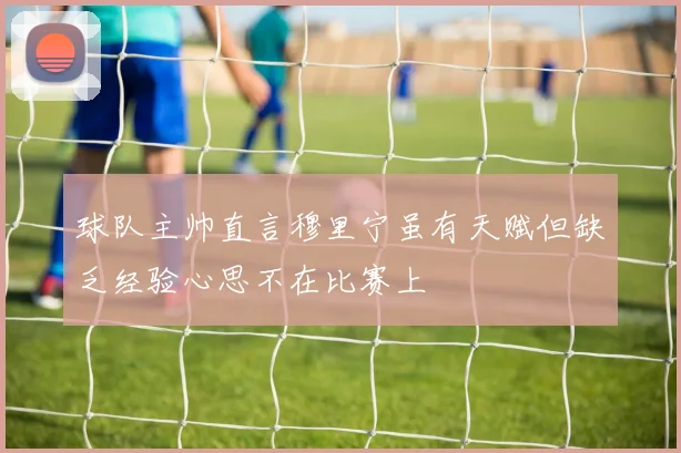 球队主帅直言穆里宁虽有天赋但缺乏经验心思不在比赛上