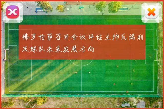 佛罗伦萨召开会议评估主帅瓦诺利及球队未来发展方向