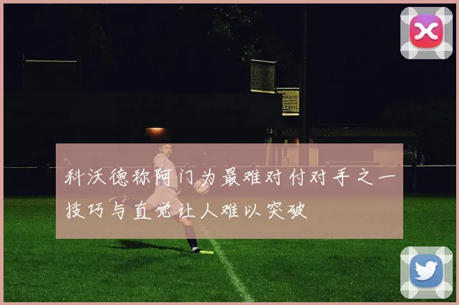 科沃德称阿门为最难对付对手之一技巧与直觉让人难以突破
