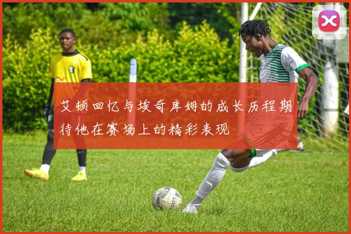 艾顿回忆与埃奇库姆的成长历程期待他在赛场上的精彩表现