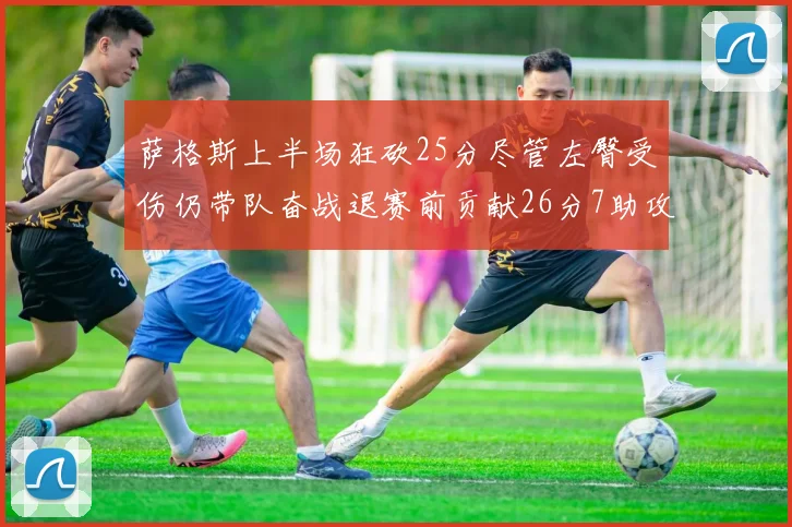 萨格斯上半场狂砍25分尽管左臀受伤仍带队奋战退赛前贡献26分7助攻
